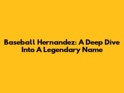 Baseball Hernandez: A Deep Dive Into A Legendary Name