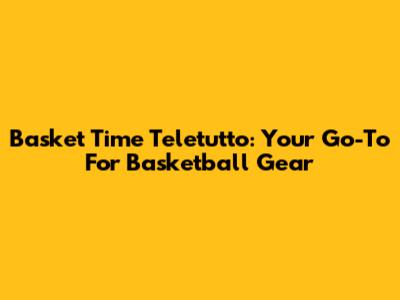 Basket Time Teletutto: Your Go-To For Basketball Gear
