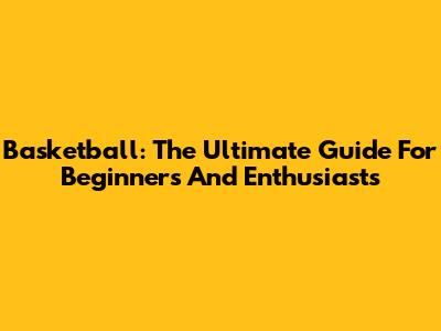 Basketball: The Ultimate Guide For Beginners And Enthusiasts