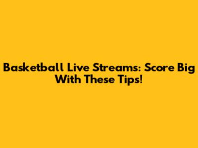 Basketball Live Streams: Score Big With These Tips!