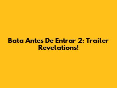 Bata Antes De Entrar 2: Trailer Revelations!
