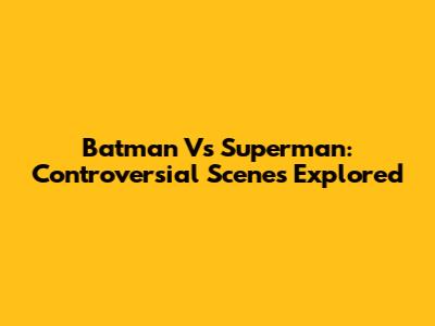 Batman Vs Superman: Controversial Scenes Explored