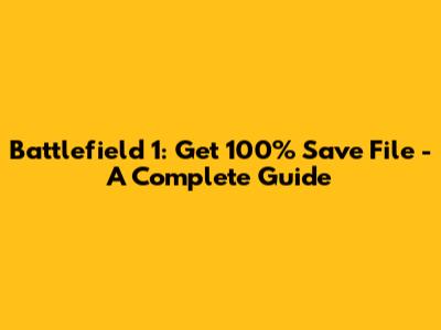 Battlefield 1: Get 100% Save File - A Complete Guide