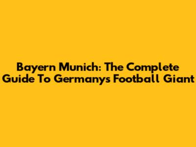 Bayern Munich: The Complete Guide To Germany's Football Giant
