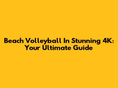 Beach Volleyball In Stunning 4K: Your Ultimate Guide