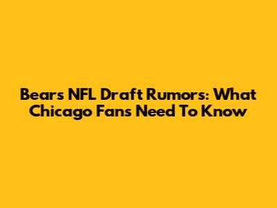 Bears NFL Draft Rumors: What Chicago Fans Need To Know