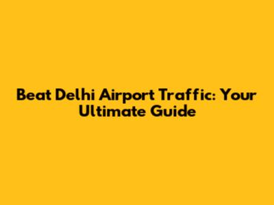 Beat Delhi Airport Traffic: Your Ultimate Guide