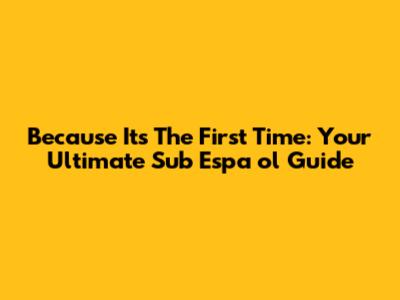 Because It's The First Time: Your Ultimate Sub Espa
ol Guide