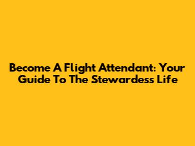 Become A Flight Attendant: Your Guide To The Stewardess Life