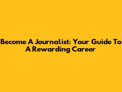 Become A Journalist: Your Guide To A Rewarding Career