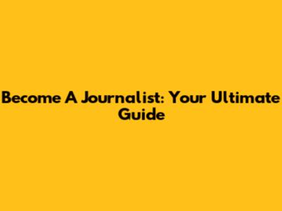 Become A Journalist: Your Ultimate Guide