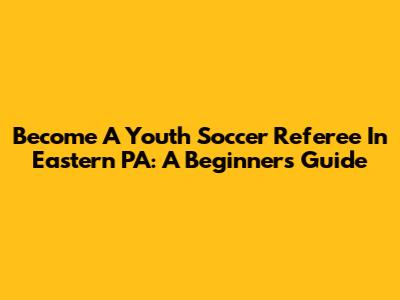 Become A Youth Soccer Referee In Eastern PA: A Beginner's Guide