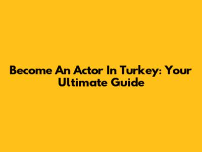 Become An Actor In Turkey: Your Ultimate Guide