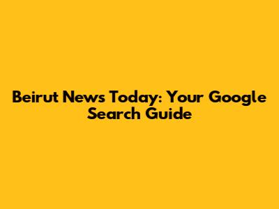 Beirut News Today: Your Google Search Guide