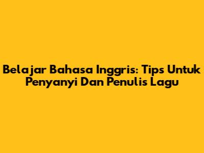 Belajar Bahasa Inggris: Tips Untuk Penyanyi Dan Penulis Lagu