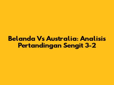 Belanda Vs Australia: Analisis Pertandingan Sengit 3-2