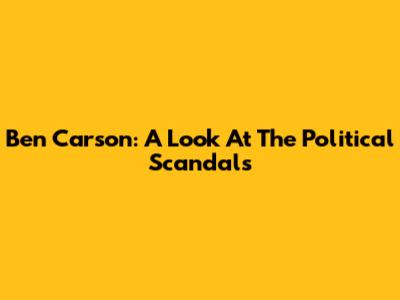 Ben Carson: A Look At The Political Scandals