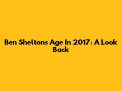 Ben Shelton's Age In 2017: A Look Back