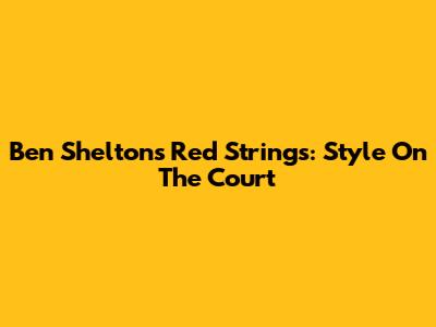 Ben Shelton's Red Strings: Style On The Court