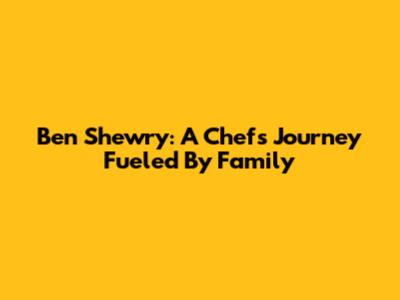 Ben Shewry: A Chef's Journey Fueled By Family