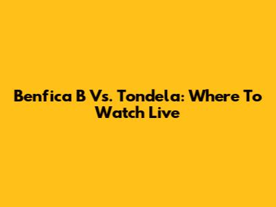 Benfica B Vs. Tondela: Where To Watch Live