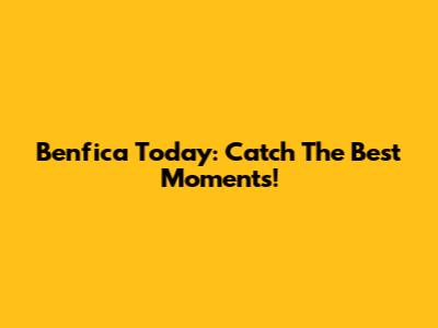 Benfica Today: Catch The Best Moments!
