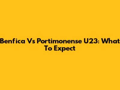 Benfica Vs Portimonense U23: What To Expect