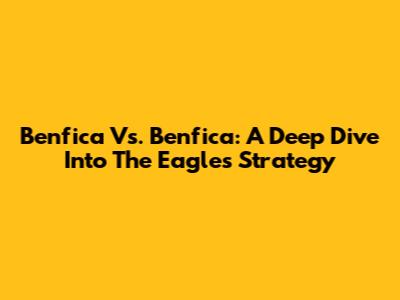 Benfica Vs. Benfica: A Deep Dive Into The Eagles' Strategy