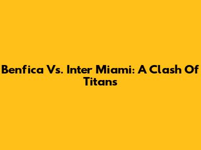 Benfica Vs. Inter Miami: A Clash Of Titans