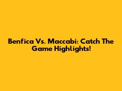 Benfica Vs. Maccabi: Catch The Game Highlights!