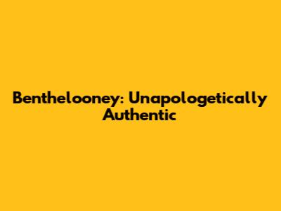 Benthelooney: Unapologetically Authentic