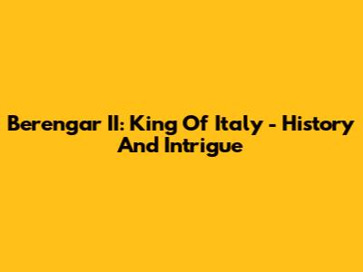 Berengar II: King Of Italy - History And Intrigue