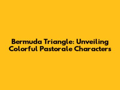 Bermuda Triangle: Unveiling Colorful Pastorale Characters