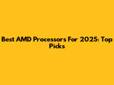 Best AMD Processors For 2025: Top Picks
