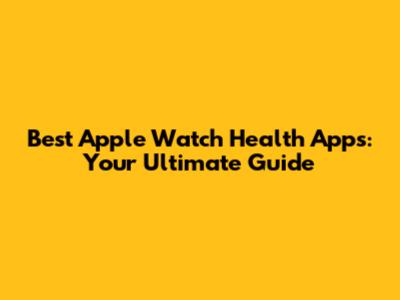 Best Apple Watch Health Apps: Your Ultimate Guide