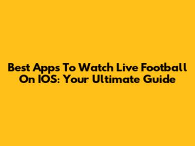 Best Apps To Watch Live Football On IOS: Your Ultimate Guide