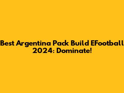 Best Argentina Pack Build EFootball 2024: Dominate!