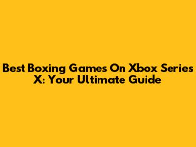 Best Boxing Games On Xbox Series X: Your Ultimate Guide