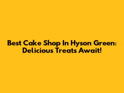 Best Cake Shop In Hyson Green: Delicious Treats Await!