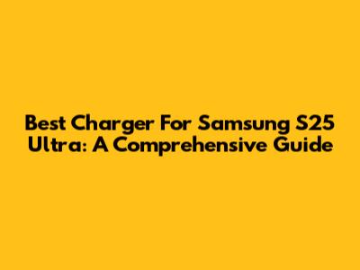 Best Charger For Samsung S25 Ultra: A Comprehensive Guide