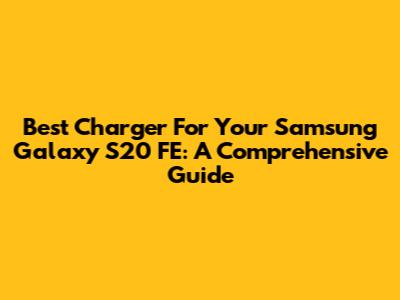 Best Charger For Your Samsung Galaxy S20 FE: A Comprehensive Guide