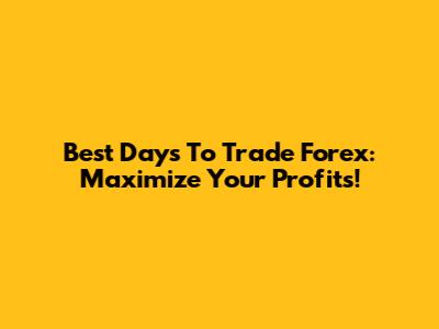 Best Days To Trade Forex: Maximize Your Profits!