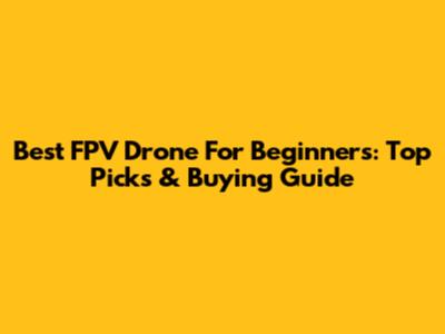 Best FPV Drone For Beginners: Top Picks & Buying Guide