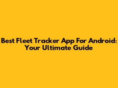 Best Fleet Tracker App For Android: Your Ultimate Guide