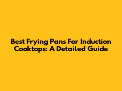 Best Frying Pans For Induction Cooktops: A Detailed Guide