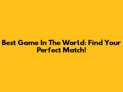 Best Game In The World: Find Your Perfect Match!