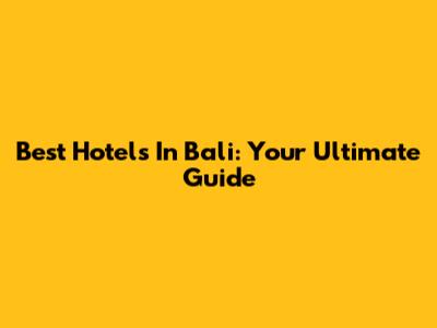 Best Hotels In Bali: Your Ultimate Guide