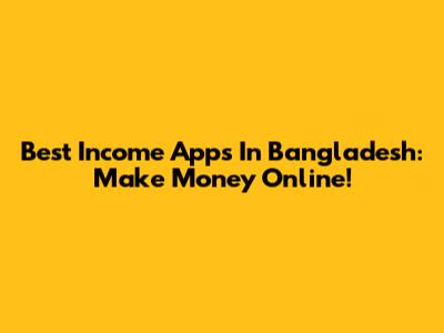 Best Income Apps In Bangladesh: Make Money Online!