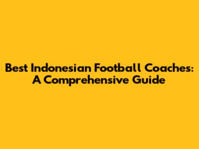 Best Indonesian Football Coaches: A Comprehensive Guide