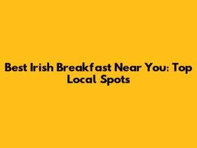Best Irish Breakfast Near You: Top Local Spots